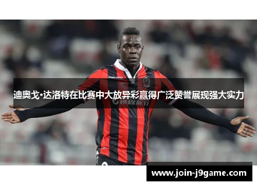 迪奥戈·达洛特在比赛中大放异彩赢得广泛赞誉展现强大实力 迪奥戈·达洛特在比赛中大放异彩赢得广泛赞誉展现强大实力
