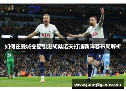 如何在曼城冬窗引进胡桑诺夫打造新阵容布局解析 如何在曼城冬窗引进胡桑诺夫打造新阵容布局解析