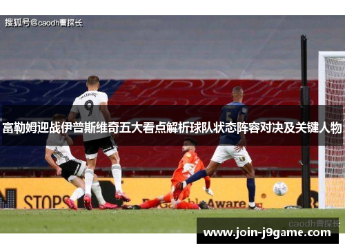 富勒姆迎战伊普斯维奇五大看点解析球队状态阵容对决及关键人物 富勒姆迎战伊普斯维奇五大看点解析球队状态阵容对决及关键人物