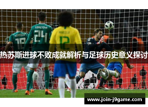 热苏斯进球不败成就解析与足球历史意义探讨 热苏斯进球不败成就解析与足球历史意义探讨