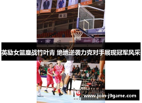 英励女篮鏖战竹叶青 绝地逆袭力克对手展现冠军风采 英励女篮鏖战竹叶青 绝地逆袭力克对手展现冠军风采