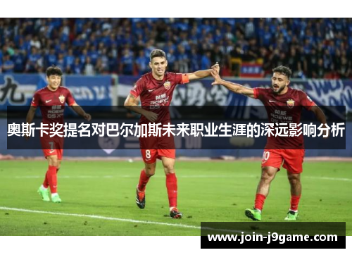 奥斯卡奖提名对巴尔加斯未来职业生涯的深远影响分析 奥斯卡奖提名对巴尔加斯未来职业生涯的深远影响分析