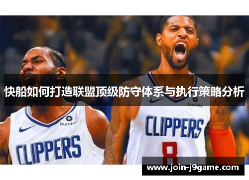 快船如何打造联盟顶级防守体系与执行策略分析 快船如何打造联盟顶级防守体系与执行策略分析