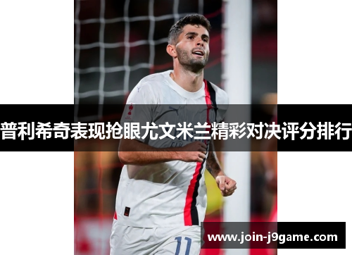 普利希奇表现抢眼尤文米兰精彩对决评分排行 普利希奇表现抢眼尤文米兰精彩对决评分排行