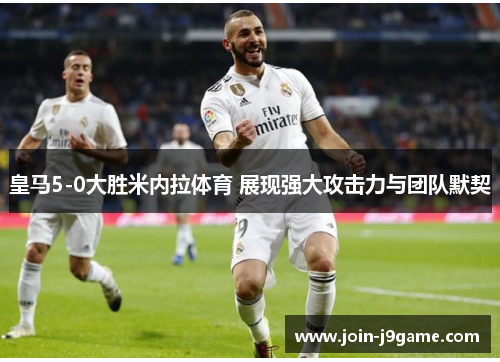皇马5-0大胜米内拉体育 展现强大攻击力与团队默契 皇马5-0大胜米内拉体育 展现强大攻击力与团队默契