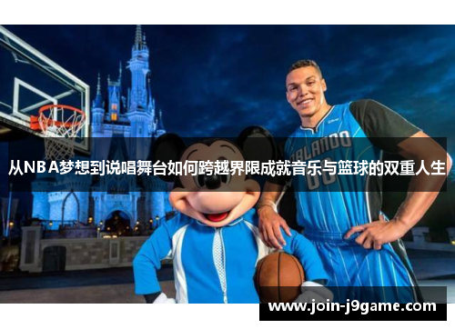 从NBA梦想到说唱舞台如何跨越界限成就音乐与篮球的双重人生 从NBA梦想到说唱舞台如何跨越界限成就音乐与篮球的双重人生
