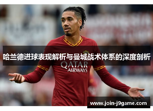 哈兰德进球表现解析与曼城战术体系的深度剖析 哈兰德进球表现解析与曼城战术体系的深度剖析