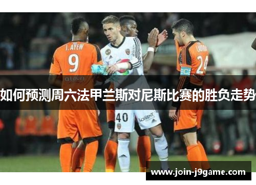如何预测周六法甲兰斯对尼斯比赛的胜负走势 如何预测周六法甲兰斯对尼斯比赛的胜负走势