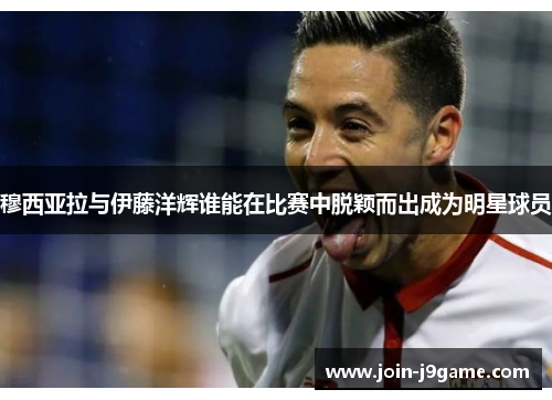 穆西亚拉与伊藤洋辉谁能在比赛中脱颖而出成为明星球员 穆西亚拉与伊藤洋辉谁能在比赛中脱颖而出成为明星球员