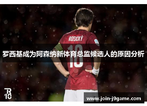 罗西基成为阿森纳新体育总监候选人的原因分析 罗西基成为阿森纳新体育总监候选人的原因分析