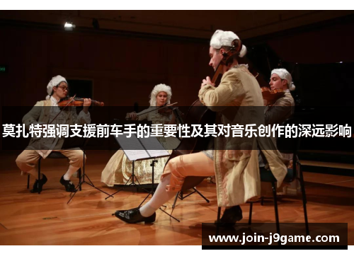 莫扎特强调支援前车手的重要性及其对音乐创作的深远影响 莫扎特强调支援前车手的重要性及其对音乐创作的深远影响