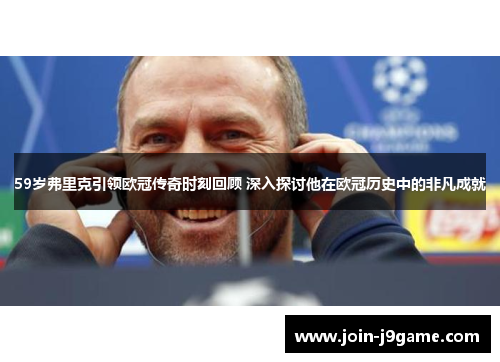 59岁弗里克引领欧冠传奇时刻回顾 深入探讨他在欧冠历史中的非凡成就 59岁弗里克引领欧冠传奇时刻回顾 深入探讨他在欧冠历史中的非凡成就