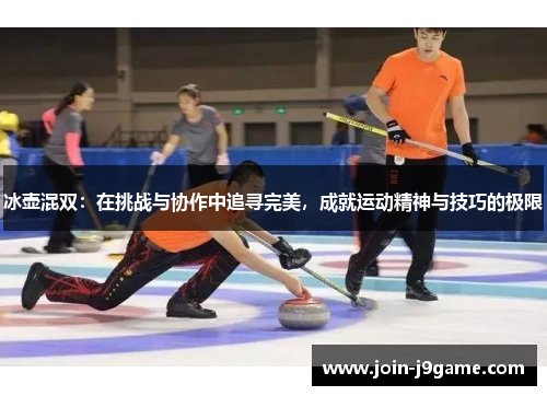 冰壶混双:在挑战与协作中追寻完美,成就运动精神与技巧的极限 冰壶混双:在挑战与协作中追寻完美,成就运动精神与技巧的极限