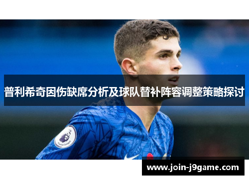 普利希奇因伤缺席分析及球队替补阵容调整策略探讨 普利希奇因伤缺席分析及球队替补阵容调整策略探讨