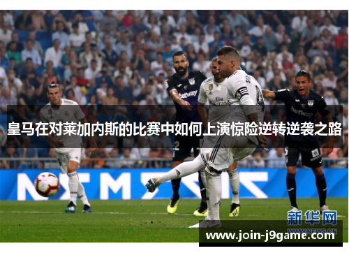 皇马在对莱加内斯的比赛中如何上演惊险逆转逆袭之路