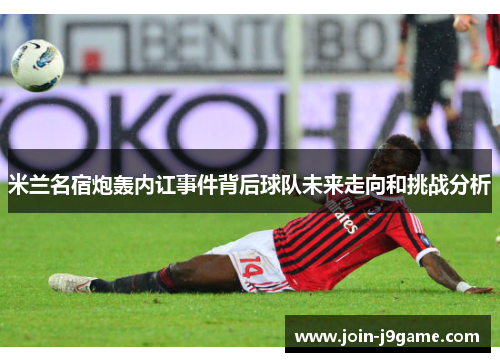 米兰名宿炮轰内讧事件背后球队未来走向和挑战分析 米兰名宿炮轰内讧事件背后球队未来走向和挑战分析