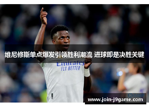 维尼修斯单点爆发引领胜利潮流 进球即是决胜关键