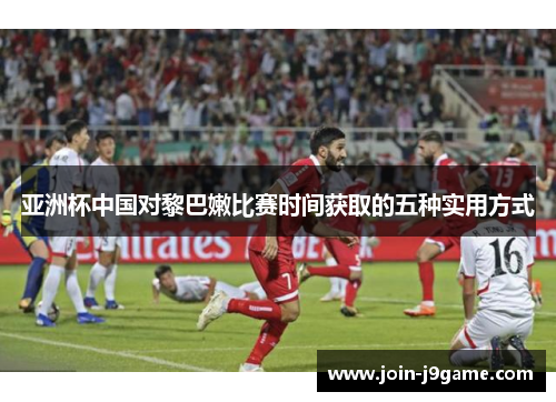 亚洲杯中国对黎巴嫩比赛时间获取的五种实用方式 亚洲杯中国对黎巴嫩比赛时间获取的五种实用方式