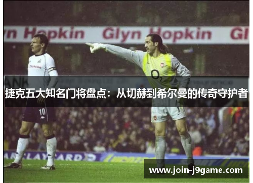 捷克五大知名门将盘点:从切赫到希尔曼的传奇守护者 捷克五大知名门将盘点:从切赫到希尔曼的传奇守护者