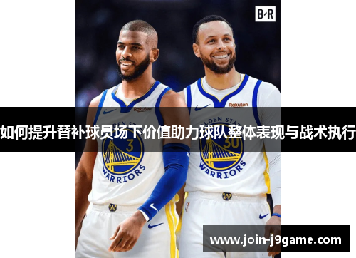 如何提升替补球员场下价值助力球队整体表现与战术执行
