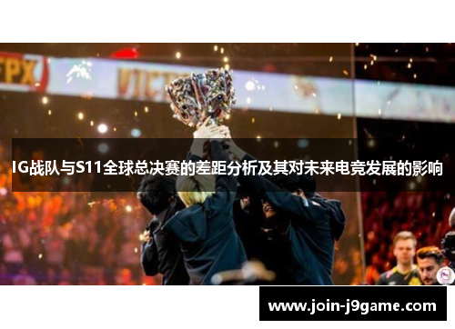 IG战队与S11全球总决赛的差距分析及其对未来电竞发展的影响 IG战队与S11全球总决赛的差距分析及其对未来电竞发展的影响