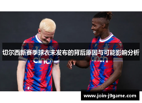 切尔西新赛季球衣未发布的背后原因与可能影响分析 切尔西新赛季球衣未发布的背后原因与可能影响分析