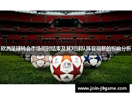 欧洲足球转会市场何时结束及其对球队阵容调整的影响分析 欧洲足球转会市场何时结束及其对球队阵容调整的影响分析