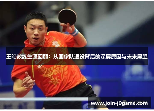 王皓教练生涯回顾:从国家队退役背后的深层原因与未来展望 王皓教练生涯回顾:从国家队退役背后的深层原因与未来展望