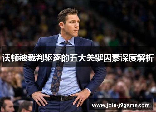 沃顿被裁判驱逐的五大关键因素深度解析 沃顿被裁判驱逐的五大关键因素深度解析
