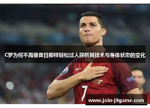 C罗为何不再像昔日那样轻松过人探析其技术与身体状态的变化 C罗为何不再像昔日那样轻松过人探析其技术与身体状态的变化