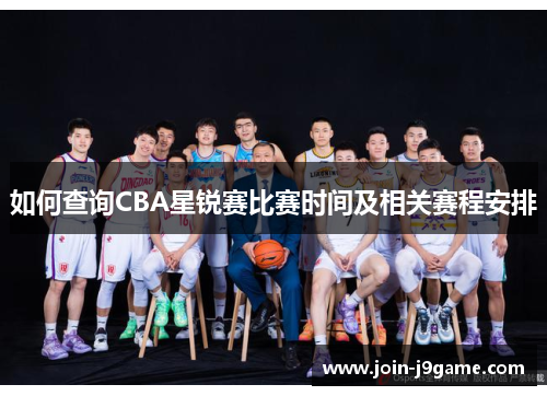 如何查询CBA星锐赛比赛时间及相关赛程安排 如何查询CBA星锐赛比赛时间及相关赛程安排