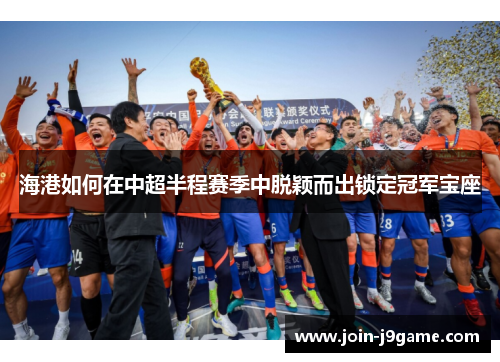海港如何在中超半程赛季中脱颖而出锁定冠军宝座 海港如何在中超半程赛季中脱颖而出锁定冠军宝座