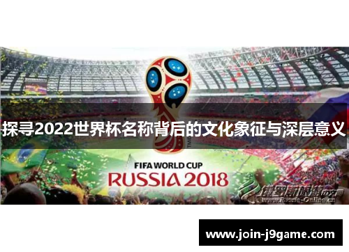 探寻2022世界杯名称背后的文化象征与深层意义 探寻2022世界杯名称背后的文化象征与深层意义