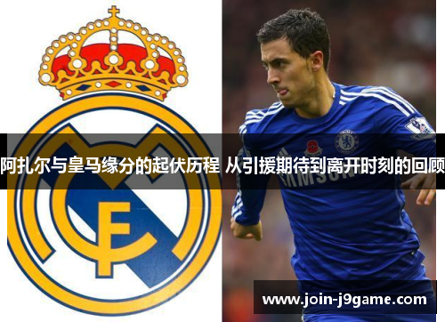 阿扎尔与皇马缘分的起伏历程 从引援期待到离开时刻的回顾 阿扎尔与皇马缘分的起伏历程 从引援期待到离开时刻的回顾
