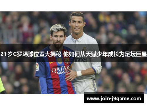 21岁C罗踢球位置大揭秘 他如何从天赋少年成长为足坛巨星 21岁C罗踢球位置大揭秘 他如何从天赋少年成长为足坛巨星