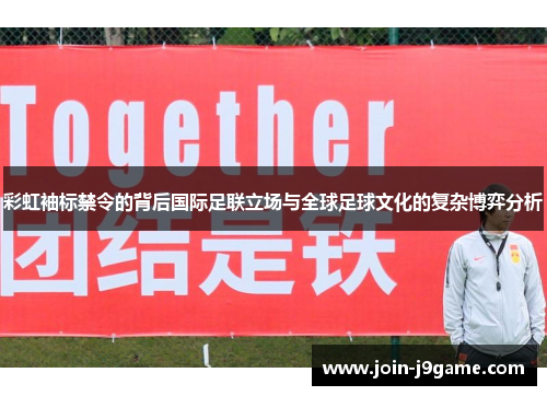 彩虹袖标禁令的背后国际足联立场与全球足球文化的复杂博弈分析 彩虹袖标禁令的背后国际足联立场与全球足球文化的复杂博弈分析