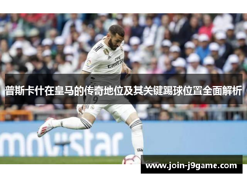 普斯卡什在皇马的传奇地位及其关键踢球位置全面解析 普斯卡什在皇马的传奇地位及其关键踢球位置全面解析
