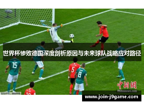 世界杯惨败德国深度剖析原因与未来球队战略应对路径 世界杯惨败德国深度剖析原因与未来球队战略应对路径