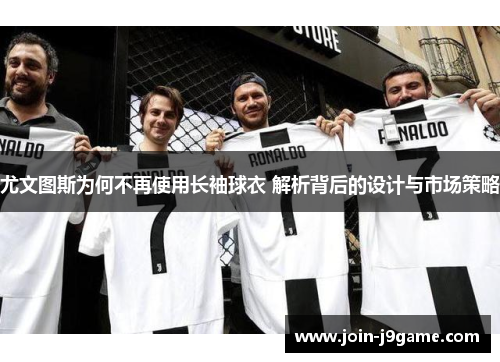 尤文图斯为何不再使用长袖球衣 解析背后的设计与市场策略 尤文图斯为何不再使用长袖球衣 解析背后的设计与市场策略