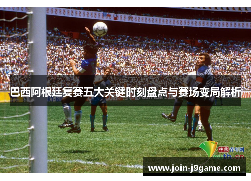 巴西阿根廷复赛五大关键时刻盘点与赛场变局解析 巴西阿根廷复赛五大关键时刻盘点与赛场变局解析