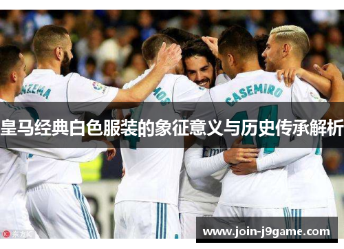 皇马经典白色服装的象征意义与历史传承解析 皇马经典白色服装的象征意义与历史传承解析