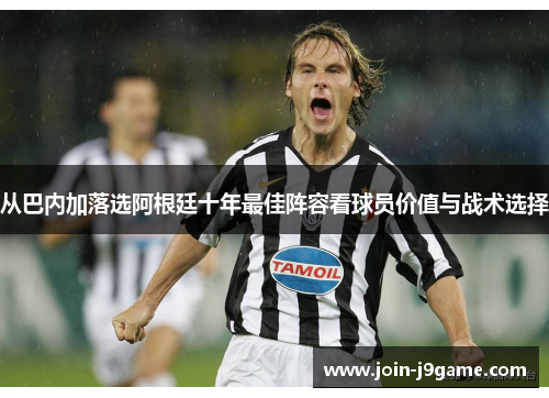 从巴内加落选阿根廷十年最佳阵容看球员价值与战术选择 从巴内加落选阿根廷十年最佳阵容看球员价值与战术选择