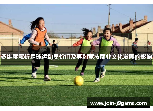 多维度解析足球运动员价值及其对竞技商业文化发展的影响 多维度解析足球运动员价值及其对竞技商业文化发展的影响