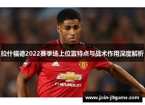 拉什福德2022赛季场上位置特点与战术作用深度解析 拉什福德2022赛季场上位置特点与战术作用深度解析