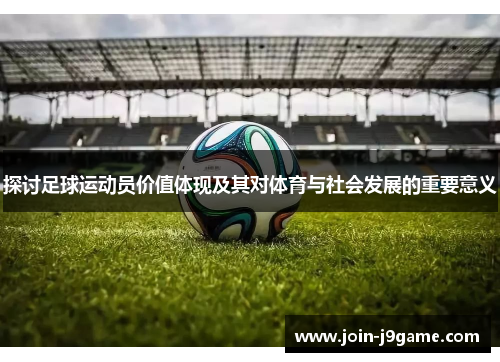 探讨足球运动员价值体现及其对体育与社会发展的重要意义 探讨足球运动员价值体现及其对体育与社会发展的重要意义