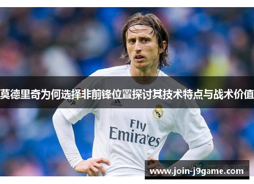 莫德里奇为何选择非前锋位置探讨其技术特点与战术价值 莫德里奇为何选择非前锋位置探讨其技术特点与战术价值