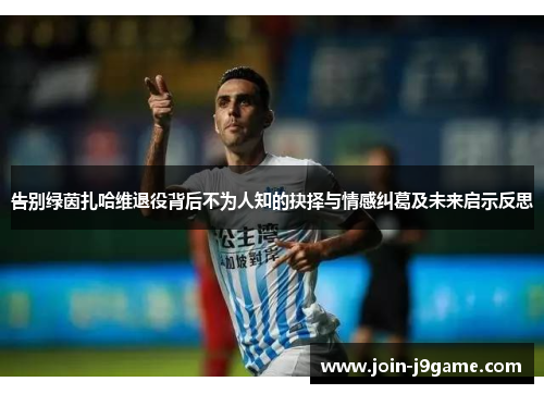告别绿茵扎哈维退役背后不为人知的抉择与情感纠葛及未来启示反思 告别绿茵扎哈维退役背后不为人知的抉择与情感纠葛及未来启示反思
