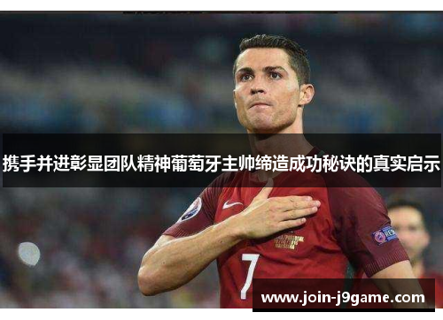 携手并进彰显团队精神葡萄牙主帅缔造成功秘诀的真实启示 携手并进彰显团队精神葡萄牙主帅缔造成功秘诀的真实启示