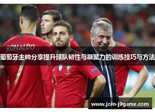 葡萄牙主帅分享提升球队韧性与凝聚力的训练技巧与方法 葡萄牙主帅分享提升球队韧性与凝聚力的训练技巧与方法