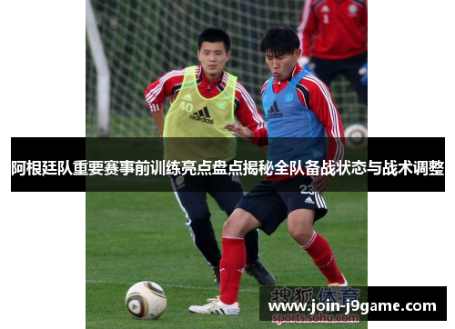 阿根廷队重要赛事前训练亮点盘点揭秘全队备战状态与战术调整 阿根廷队重要赛事前训练亮点盘点揭秘全队备战状态与战术调整